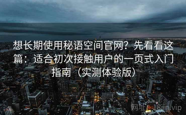 想长期使用秘语空间官网?先看看这篇:适合初次接触用户的一页式入门指南(实测体验版) 想长期使用秘语空间官网?先看看这篇:适合初次接触用户的一页式入门指南(实测体验版)