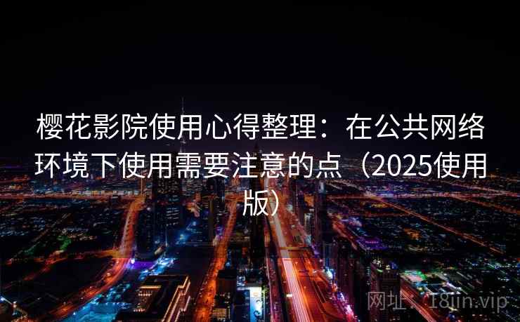 樱花影院使用心得整理：在公共网络环境下使用需要注意的点（2025使用版）