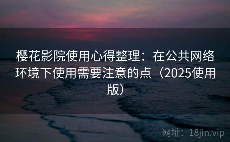 樱花影院使用心得整理：在公共网络环境下使用需要注意的点（2025使用版）
