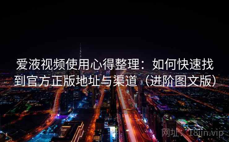 爱液视频使用心得整理：如何快速找到官方正版地址与渠道（进阶图文版）
