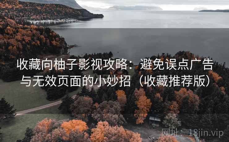 收藏向柚子影视攻略：避免误点广告与无效页面的小妙招（收藏推荐版）