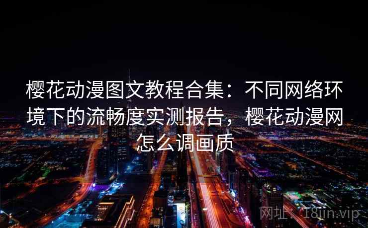 樱花动漫图文教程合集：不同网络环境下的流畅度实测报告，樱花动漫网怎么调画质