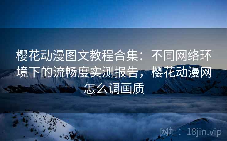 樱花动漫图文教程合集：不同网络环境下的流畅度实测报告，樱花动漫网怎么调画质