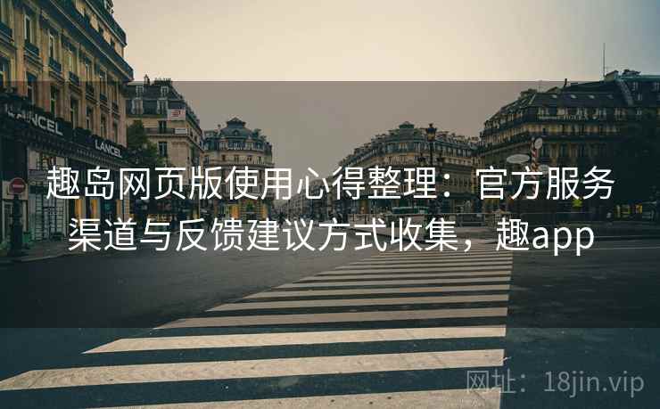 趣岛网页版使用心得整理：官方服务渠道与反馈建议方式收集，趣app
