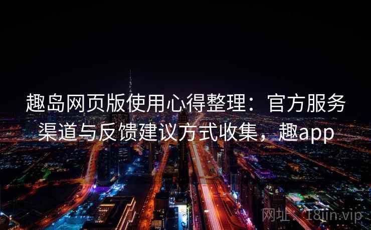 趣岛网页版使用心得整理：官方服务渠道与反馈建议方式收集，趣app