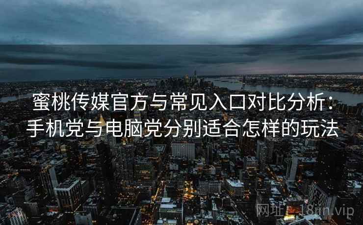 蜜桃传媒官方与常见入口对比分析：手机党与电脑党分别适合怎样的玩法