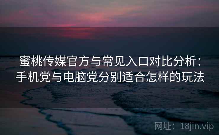 蜜桃传媒官方与常见入口对比分析：手机党与电脑党分别适合怎样的玩法
