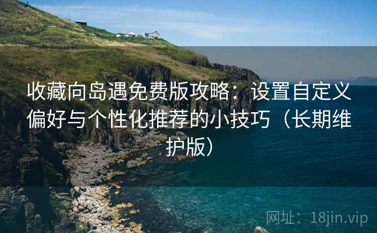 收藏向岛遇免费版攻略：设置自定义偏好与个性化推荐的小技巧（长期维护版）