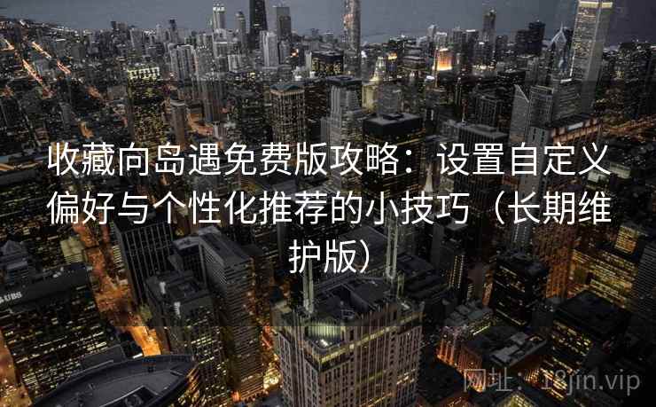 收藏向岛遇免费版攻略：设置自定义偏好与个性化推荐的小技巧（长期维护版）