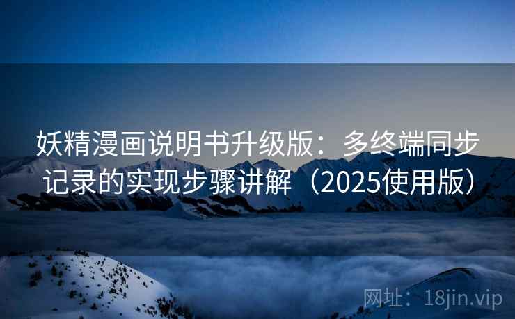 妖精漫画说明书升级版：多终端同步记录的实现步骤讲解（2025使用版）