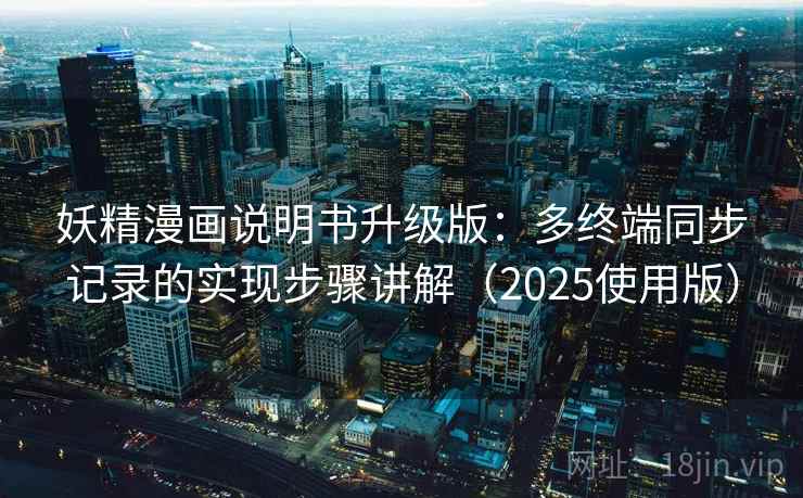 妖精漫画说明书升级版：多终端同步记录的实现步骤讲解（2025使用版）