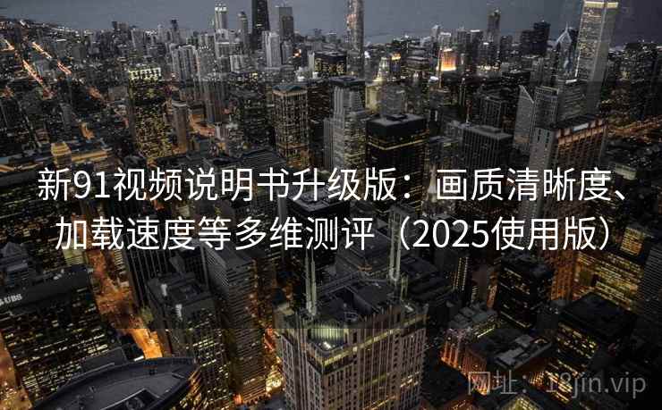 新91视频说明书升级版：画质清晰度、加载速度等多维测评（2025使用版）