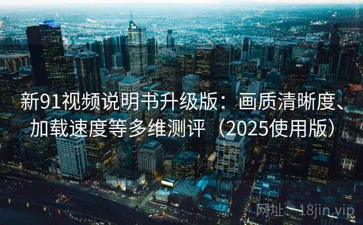 新91视频说明书升级版：画质清晰度、加载速度等多维测评（2025使用版）