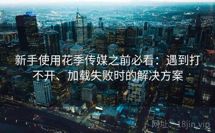 新手使用花季传媒之前必看：遇到打不开、加载失败时的解决方案