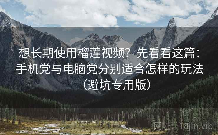 想长期使用榴莲视频？先看看这篇：手机党与电脑党分别适合怎样的玩法（避坑专用版）