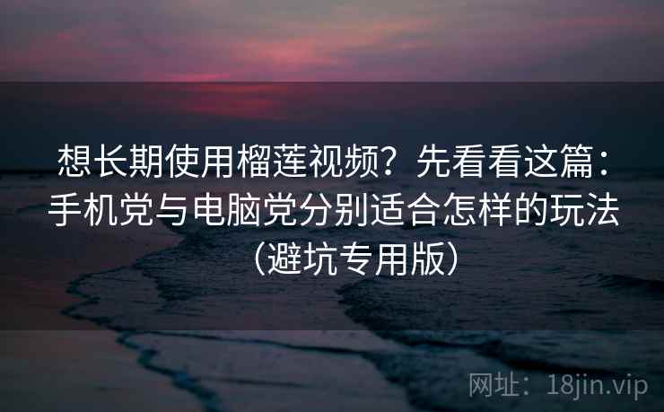 想长期使用榴莲视频？先看看这篇：手机党与电脑党分别适合怎样的玩法（避坑专用版）