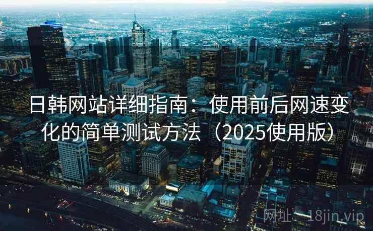 日韩网站详细指南：使用前后网速变化的简单测试方法（2025使用版）