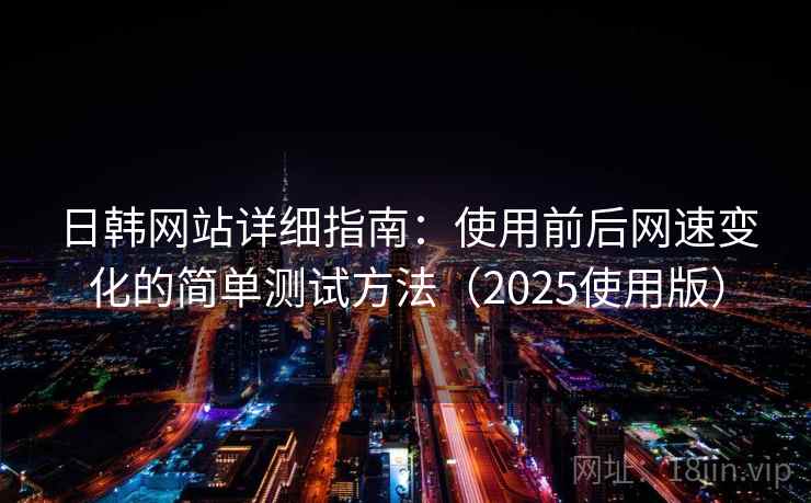 日韩网站详细指南：使用前后网速变化的简单测试方法（2025使用版）
