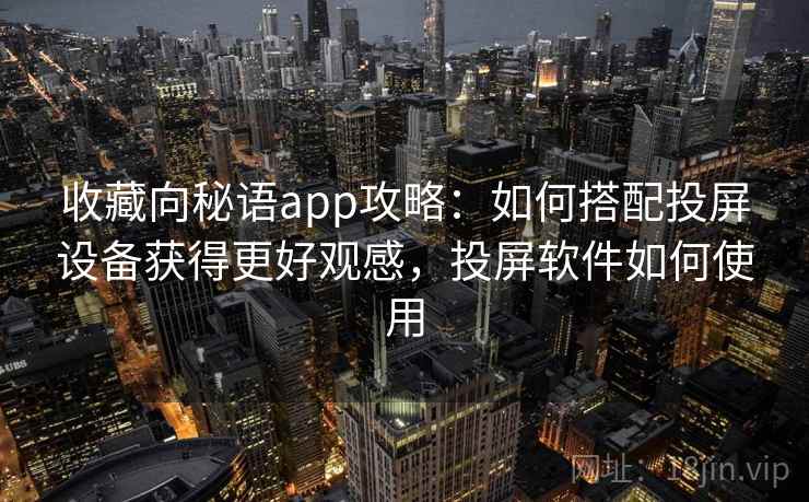 收藏向秘语app攻略：如何搭配投屏设备获得更好观感，投屏软件如何使用