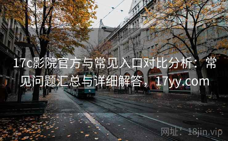 17c影院官方与常见入口对比分析：常见问题汇总与详细解答，17yy.com