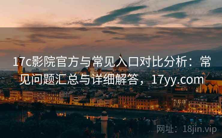 17c影院官方与常见入口对比分析：常见问题汇总与详细解答，17yy.com