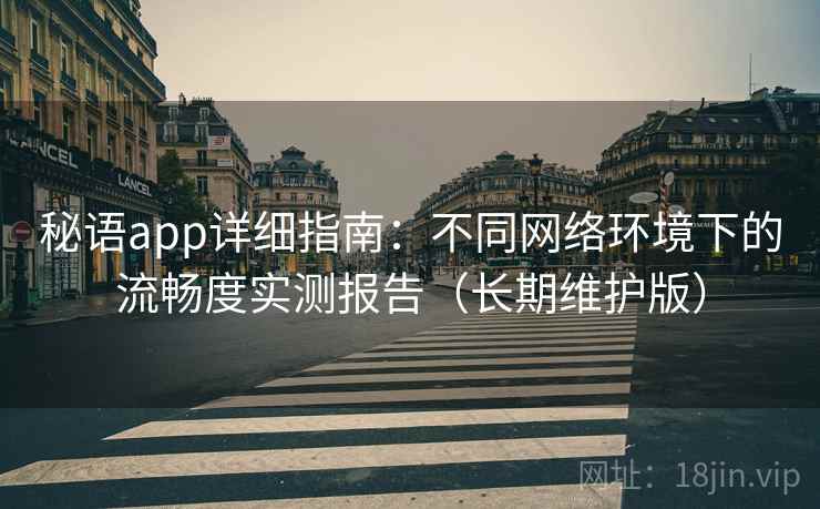 秘语app详细指南：不同网络环境下的流畅度实测报告（长期维护版）