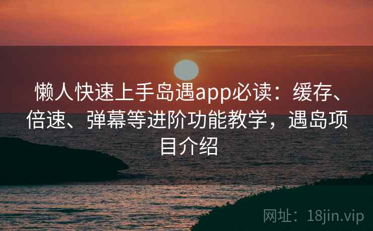 懒人快速上手岛遇app必读：缓存、倍速、弹幕等进阶功能教学，遇岛项目介绍