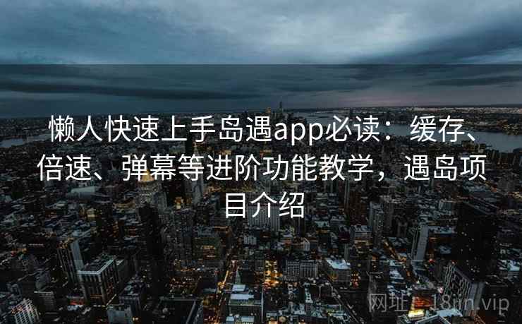 懒人快速上手岛遇app必读：缓存、倍速、弹幕等进阶功能教学，遇岛项目介绍