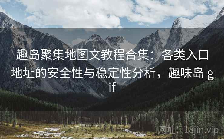 趣岛聚集地图文教程合集：各类入口地址的安全性与稳定性分析，趣味岛 gif