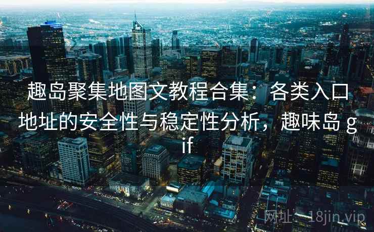 趣岛聚集地图文教程合集：各类入口地址的安全性与稳定性分析，趣味岛 gif