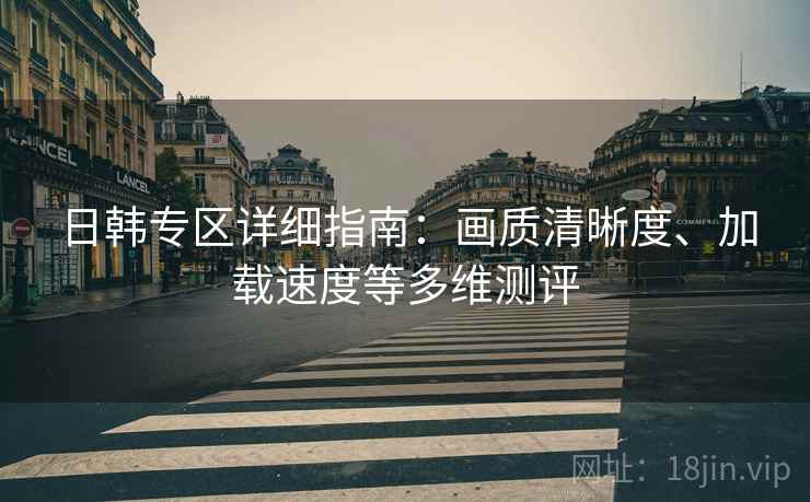 日韩专区详细指南：画质清晰度、加载速度等多维测评