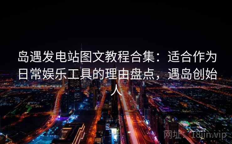 岛遇发电站图文教程合集：适合作为日常娱乐工具的理由盘点，遇岛创始人