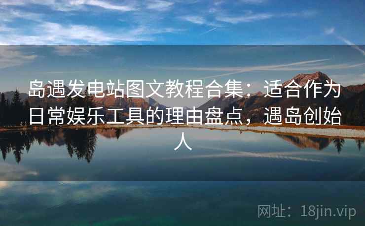 岛遇发电站图文教程合集：适合作为日常娱乐工具的理由盘点，遇岛创始人
