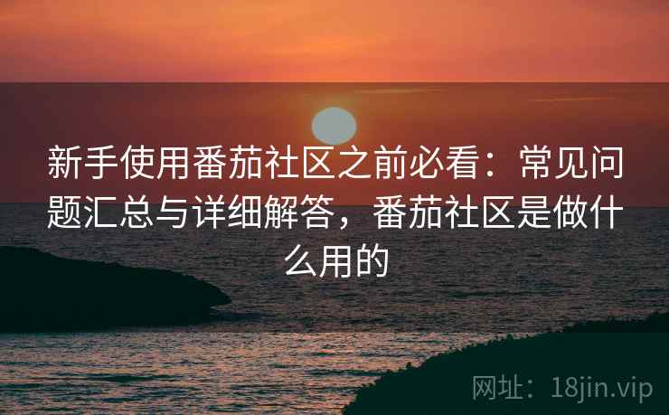 新手使用番茄社区之前必看：常见问题汇总与详细解答，番茄社区是做什么用的