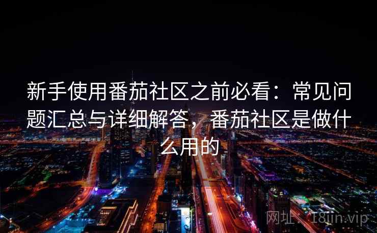 新手使用番茄社区之前必看：常见问题汇总与详细解答，番茄社区是做什么用的