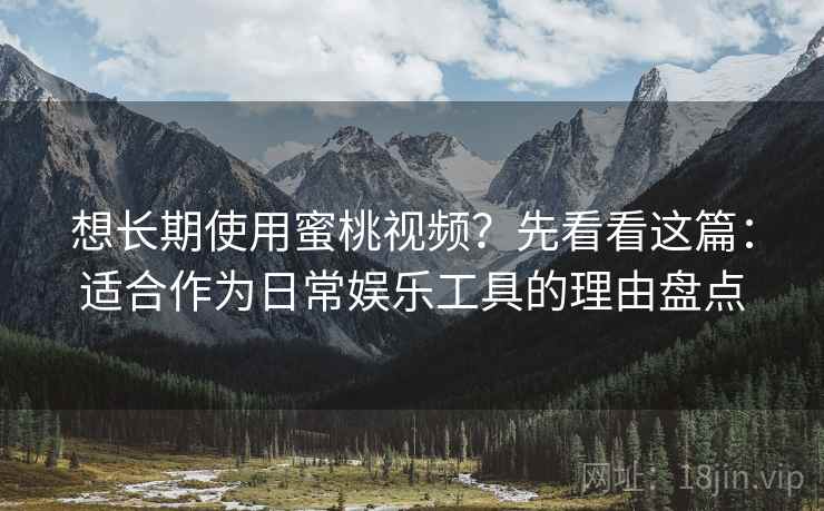 想长期使用蜜桃视频？先看看这篇：适合作为日常娱乐工具的理由盘点