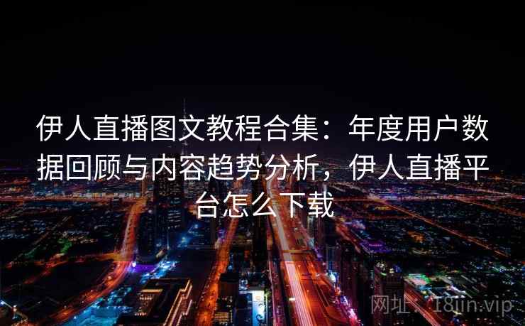 伊人直播图文教程合集：年度用户数据回顾与内容趋势分析，伊人直播平台怎么下载