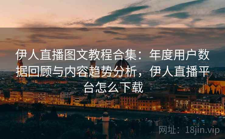 伊人直播图文教程合集：年度用户数据回顾与内容趋势分析，伊人直播平台怎么下载