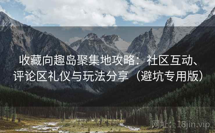 收藏向趣岛聚集地攻略：社区互动、评论区礼仪与玩法分享（避坑专用版）