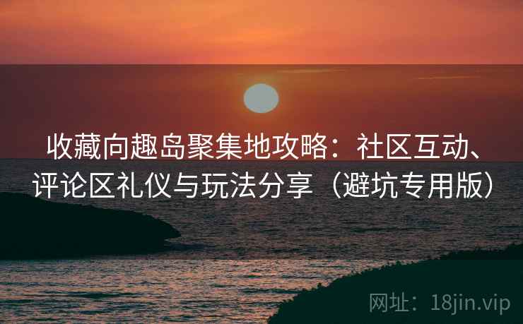 收藏向趣岛聚集地攻略：社区互动、评论区礼仪与玩法分享（避坑专用版）