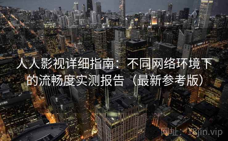 人人影视详细指南：不同网络环境下的流畅度实测报告（最新参考版）