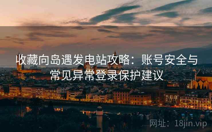 收藏向岛遇发电站攻略：账号安全与常见异常登录保护建议