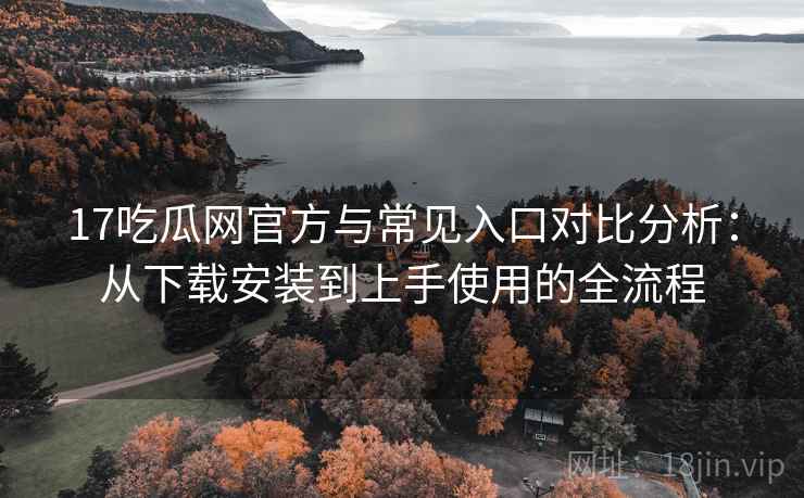 17吃瓜网官方与常见入口对比分析：从下载安装到上手使用的全流程