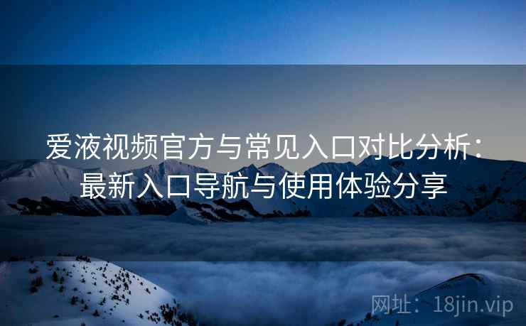 爱液视频官方与常见入口对比分析：最新入口导航与使用体验分享