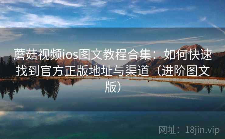 蘑菇视频ios图文教程合集：如何快速找到官方正版地址与渠道（进阶图文版）