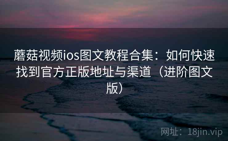 蘑菇视频ios图文教程合集：如何快速找到官方正版地址与渠道（进阶图文版）
