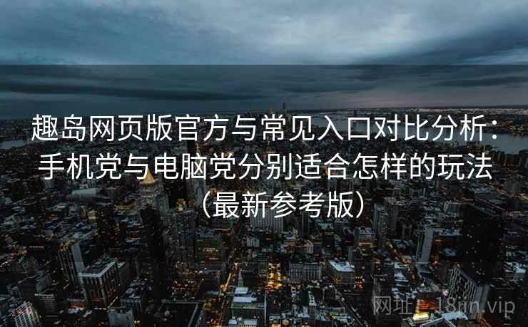 趣岛网页版官方与常见入口对比分析：手机党与电脑党分别适合怎样的玩法（最新参考版）