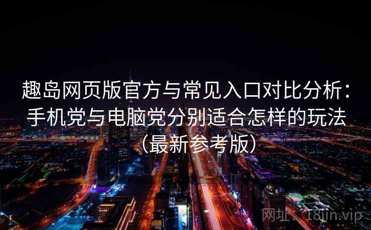 趣岛网页版官方与常见入口对比分析：手机党与电脑党分别适合怎样的玩法（最新参考版）