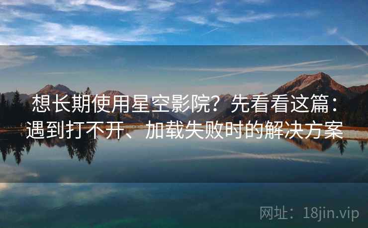 想长期使用星空影院？先看看这篇：遇到打不开、加载失败时的解决方案