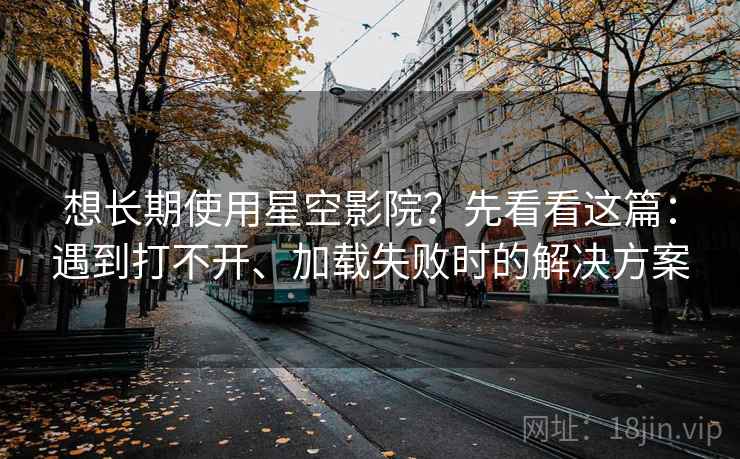 想长期使用星空影院？先看看这篇：遇到打不开、加载失败时的解决方案